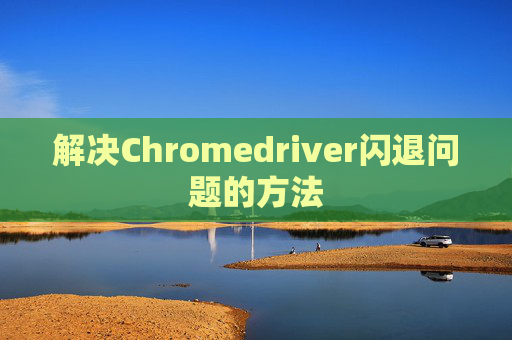 解决Chromedriver闪退问题的方法